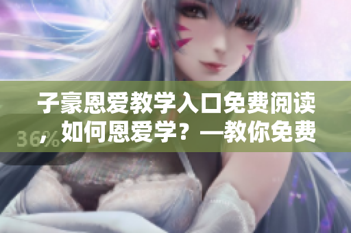 子豪恩愛教學(xué)入口免費(fèi)閱讀，如何恩愛學(xué)？—教你免費(fèi)入門