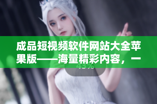 成品短視頻軟件網(wǎng)站大全蘋果版——海量精彩內(nèi)容，一應(yīng)俱全！