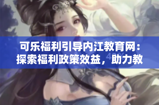 可樂福利引導(dǎo)內(nèi)江教育網(wǎng)：探索福利政策效益，助力教育事業(yè)發(fā)展