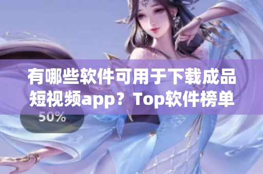 有哪些軟件可用于下載成品短視頻app？Top軟件榜單揭秘