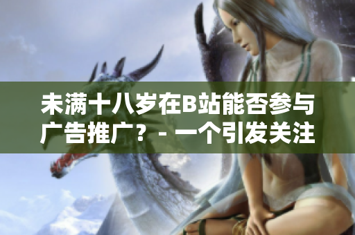 未滿十八歲在B站能否參與廣告推廣？- 一個引發(fā)關注的問題