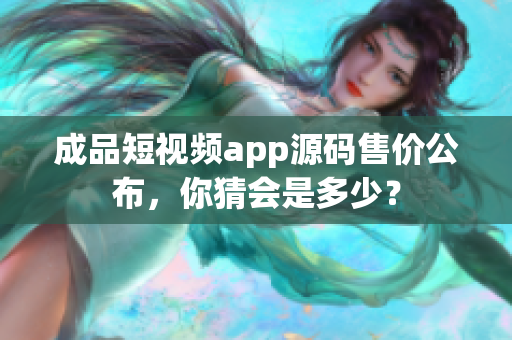 成品短視頻app源碼售價(jià)公布，你猜會(huì)是多少？