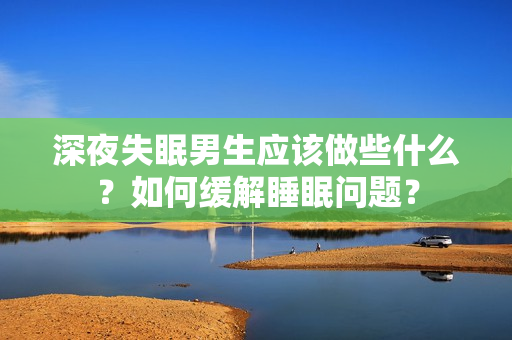 深夜失眠男生應(yīng)該做些什么？如何緩解睡眠問(wèn)題？