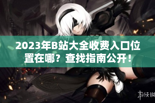 2023年B站大全收費入口位置在哪？查找指南公開！