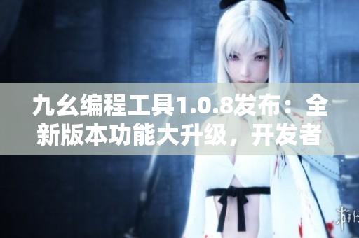 九幺編程工具1.0.8發(fā)布：全新版本功能大升級，開發(fā)者福音！