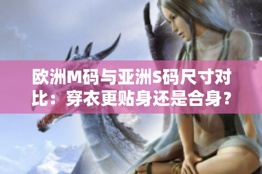 歐洲M碼與亞洲S碼尺寸對(duì)比：穿衣更貼身還是合身？