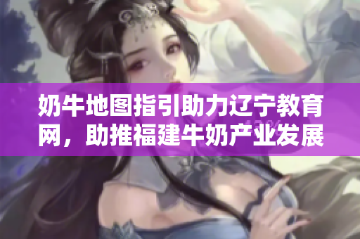 奶牛地圖指引助力遼寧教育網(wǎng)，助推福建牛奶產(chǎn)業(yè)發(fā)展