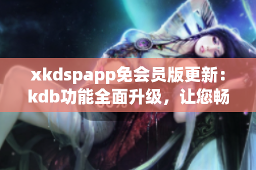 xkdspapp免會(huì)員版更新：kdb功能全面升級(jí)，讓您暢享更多特權(quán)