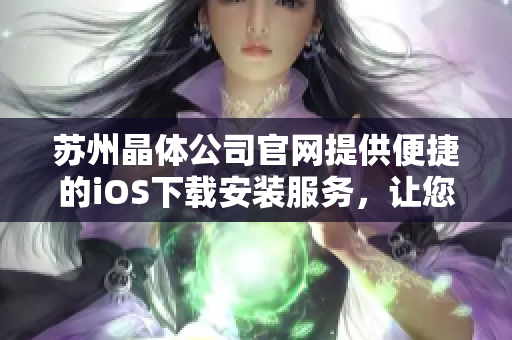 蘇州晶體公司官網(wǎng)提供便捷的iOS下載安裝服務(wù)，讓您更便捷地使用我們的產(chǎn)品