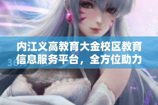 內(nèi)江義高教育大金校區(qū)教育信息服務(wù)平臺(tái)，全方位助力學(xué)生成長(zhǎng)