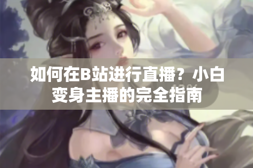 如何在B站進(jìn)行直播？小白變身主播的完全指南