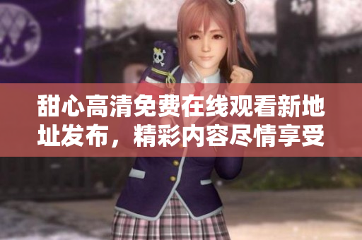 甜心高清免費(fèi)在線觀看新地址發(fā)布，精彩內(nèi)容盡情享受