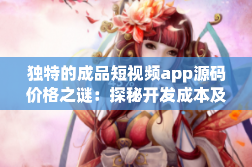 獨(dú)特的成品短視頻app源碼價格之謎：探秘開發(fā)成本及影響因素