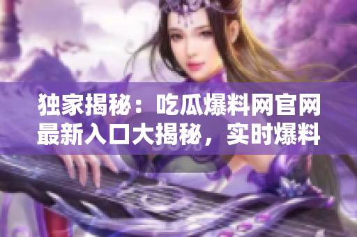 獨(dú)家揭秘：吃瓜爆料網(wǎng)官網(wǎng)最新入口大揭秘，實(shí)時爆料盡在其中
