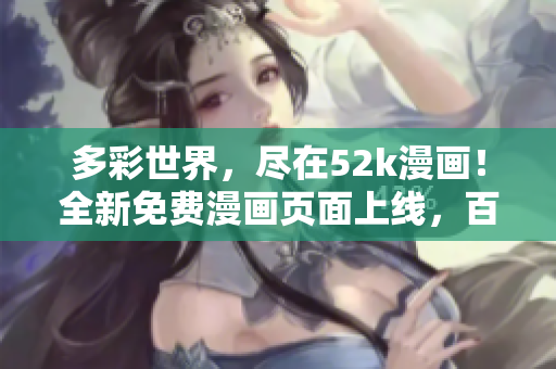 多彩世界，盡在52k漫畫！全新免費(fèi)漫畫頁(yè)面上線，百萬(wàn)漫友暢享精彩漫畫！