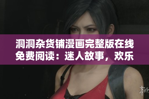 洞洞雜貨鋪漫畫完整版在線免費閱讀：迷人故事，歡樂冒險，盡在洞洞雜貨鋪！