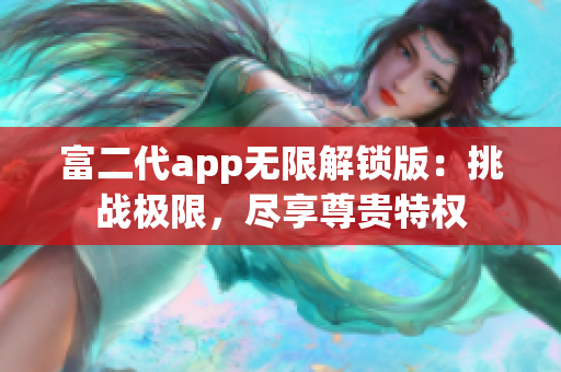 富二代app無(wú)限解鎖版：挑戰(zhàn)極限，盡享尊貴特權(quán)