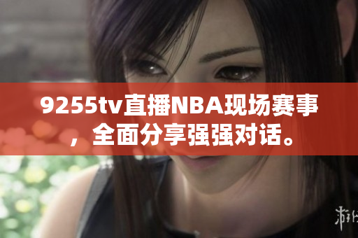 9255tv直播NBA現(xiàn)場賽事，全面分享強強對話。