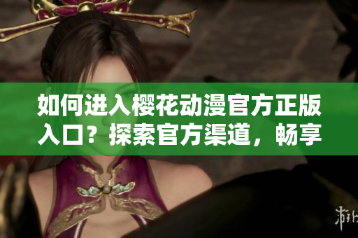 如何進(jìn)入櫻花動漫官方正版入口？探索官方渠道，暢享正版動漫資源