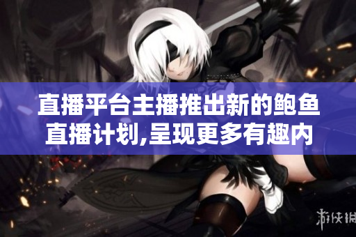 直播平臺主播推出新的鮑魚直播計劃,呈現(xiàn)更多有趣內容