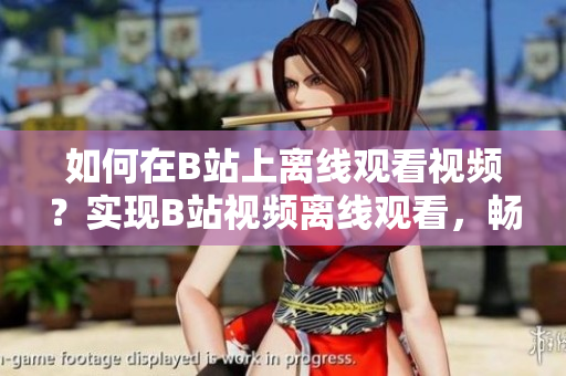 如何在B站上離線觀看視頻？實(shí)現(xiàn)B站視頻離線觀看，暢享離線娛樂。