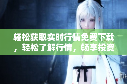輕松獲取實(shí)時(shí)行情免費(fèi)下載，輕松了解行情，暢享投資快樂