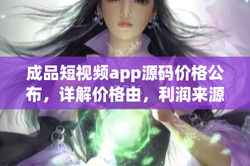 成品短視頻app源碼價(jià)格公布，詳解價(jià)格由，利潤來源權(quán)威解析