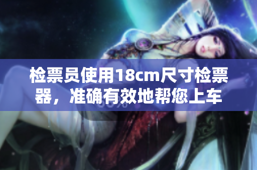檢票員使用18cm尺寸檢票器，準(zhǔn)確有效地幫您上車