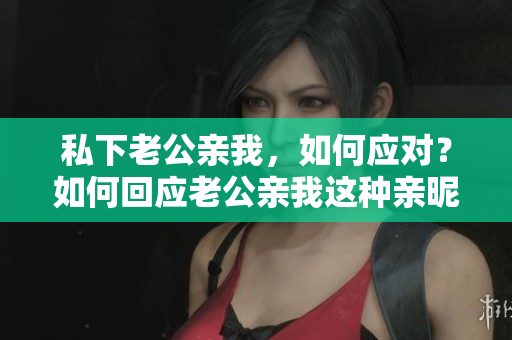 私下老公親我，如何應(yīng)對？如何回應(yīng)老公親我這種親昵的舉動(dòng)？