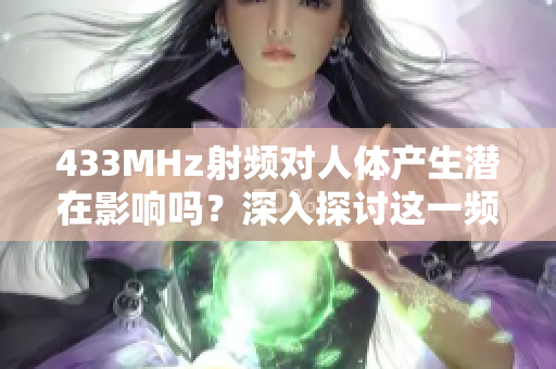 433MHz射頻對人體產(chǎn)生潛在影響嗎？深入探討這一頻率的影響