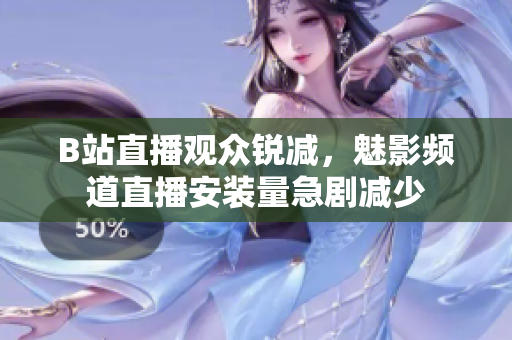 B站直播觀眾銳減，魅影頻道直播安裝量急劇減少