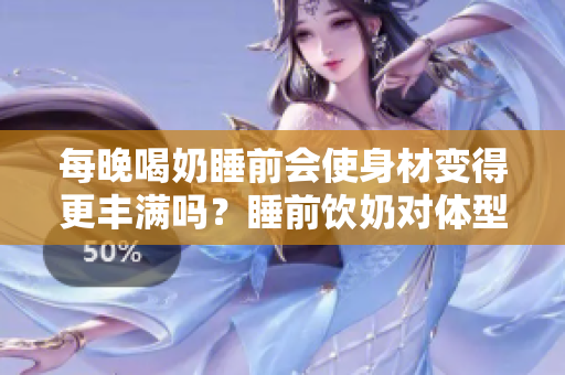 每晚喝奶睡前會使身材變得更豐滿嗎？睡前飲奶對體型是否有影響？