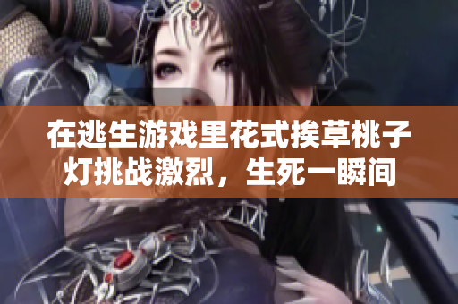 在逃生游戲里花式挨草桃子燈挑戰(zhàn)激烈，生死一瞬間