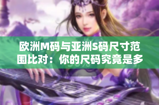 歐洲M碼與亞洲S碼尺寸范圍比對：你的尺碼究竟是多少？