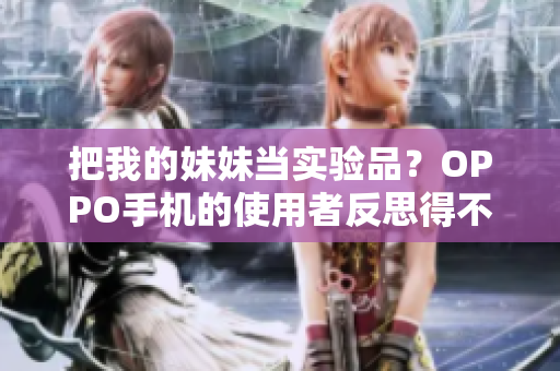 把我的妹妹當實驗品？OPPO手機的使用者反思得不同