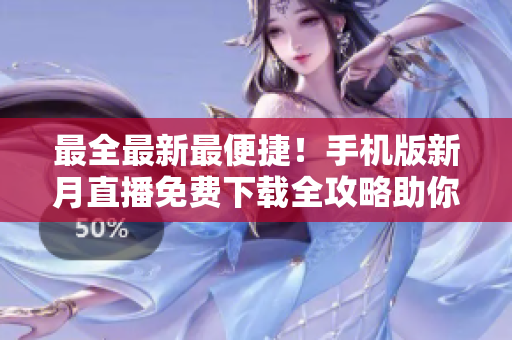 最全最新最便捷！手機版新月直播免費下載全攻略助你暢享高清直播盛宴