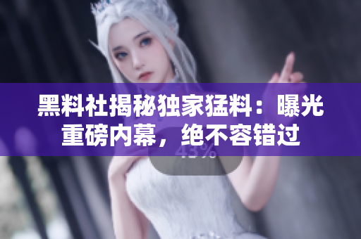 黑料社揭秘獨(dú)家猛料：曝光重磅內(nèi)幕，絕不容錯(cuò)過
