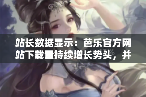 站長數(shù)據(jù)顯示：芭樂官方網(wǎng)站下載量持續(xù)增長勢頭，并列入前列