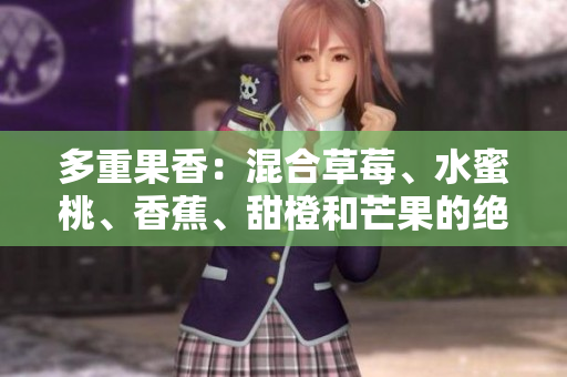 多重果香：混合草莓、水蜜桃、香蕉、甜橙和芒果的絕妙組合