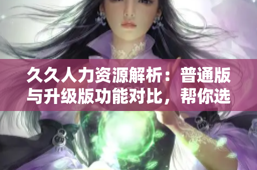 久久人力資源解析：普通版與升級版功能對比，幫你選出最適合的人力資源管理軟件