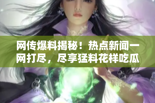 網(wǎng)傳爆料揭秘！熱點(diǎn)新聞一網(wǎng)打盡，盡享猛料花樣吃瓜指南