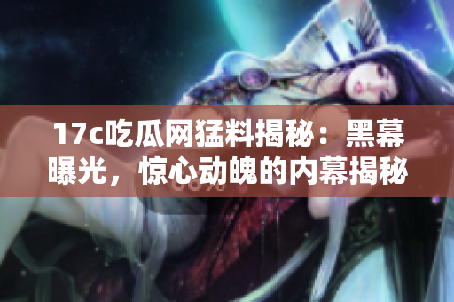 17c吃瓜網(wǎng)猛料揭秘：黑幕曝光，驚心動(dòng)魄的內(nèi)幕揭秘！