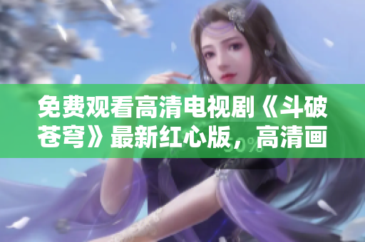 免費(fèi)觀看高清電視劇《斗破蒼穹》最新紅心版，高清畫質(zhì)免費(fèi)在線觀看！