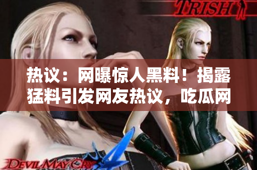 熱議：網(wǎng)曝驚人黑料！揭露猛料引發(fā)網(wǎng)友熱議，吃瓜網(wǎng)集中關(guān)注
