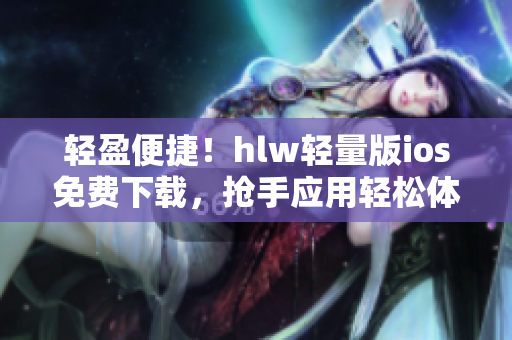 輕盈便捷！hlw輕量版ios免費(fèi)下載，搶手應(yīng)用輕松體驗(yàn)