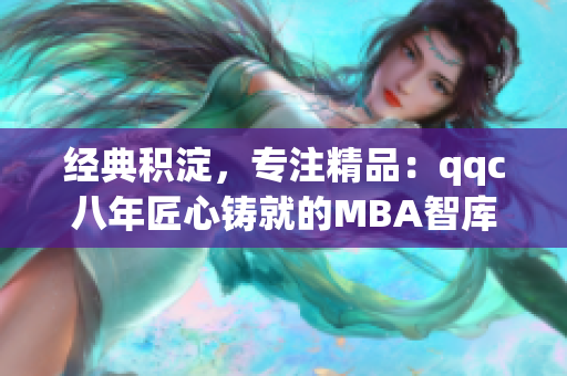 經(jīng)典積淀，專(zhuān)注精品：qqc八年匠心鑄就的MBA智庫(kù)