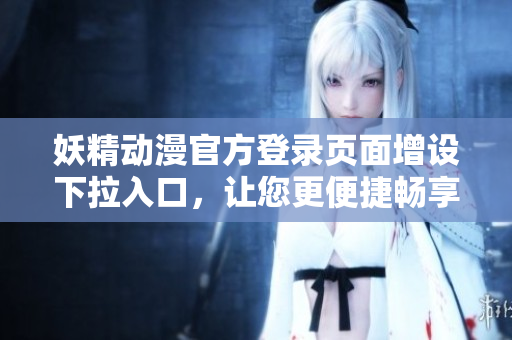 妖精動(dòng)漫官方登錄頁(yè)面增設(shè)下拉入口，讓您更便捷暢享精彩內(nèi)容