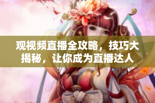 觀視頻直播全攻略，技巧大揭秘，讓你成為直播達(dá)人
