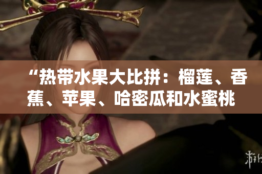 “熱帶水果大比拼：榴蓮、香蕉、蘋果、哈密瓜和水蜜桃哪個(gè)更受歡迎？”