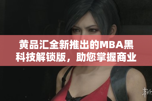 黃品匯全新推出的MBA黑科技解鎖版，助您掌握商業(yè)智慧